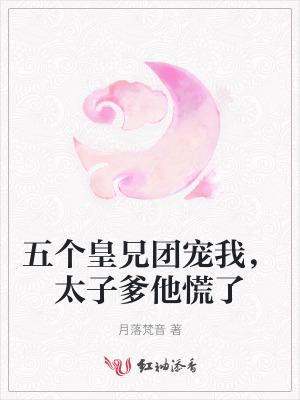 五个皇兄团宠我,太子爹他慌了